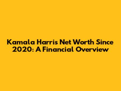 Kamala Harris Net Worth Since 2020: A Financial Overview