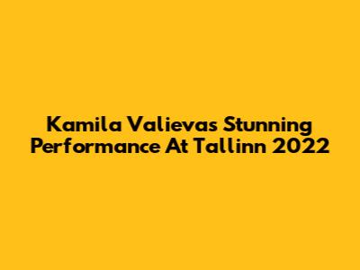 Kamila Valieva's Stunning Performance At Tallinn 2022