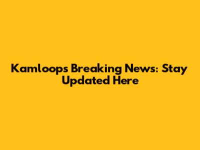 Kamloops Breaking News: Stay Updated Here