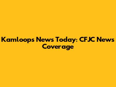 Kamloops News Today: CFJC News Coverage
