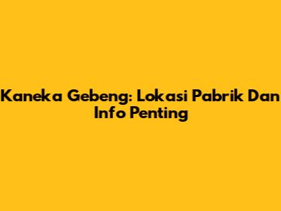 Kaneka Gebeng: Lokasi Pabrik Dan Info Penting