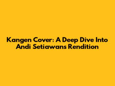 Kangen Cover: A Deep Dive Into Andi Setiawan's Rendition