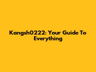 Kangsh0222: Your Guide To Everything