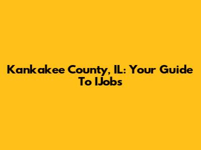 Kankakee County, IL: Your Guide To IJobs