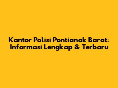 Kantor Polisi Pontianak Barat: Informasi Lengkap & Terbaru