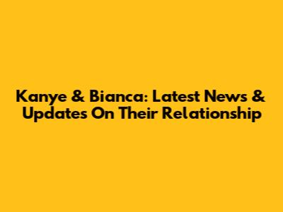 Kanye & Bianca: Latest News & Updates On Their Relationship