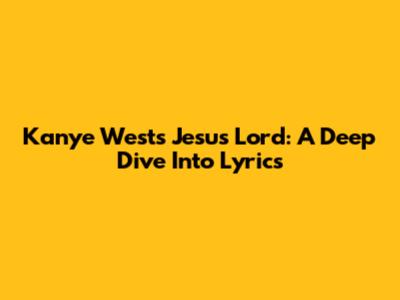 Kanye West's Jesus Lord: A Deep Dive Into Lyrics