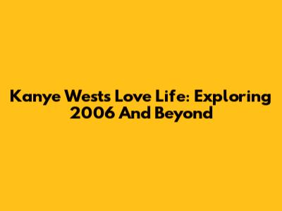 Kanye West's Love Life: Exploring 2006 And Beyond