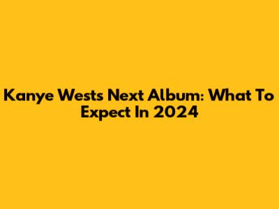 Kanye West's Next Album: What To Expect In 2024