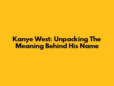 Kanye West: Unpacking The Meaning Behind His Name