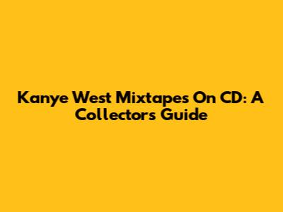 Kanye West Mixtapes On CD: A Collector's Guide