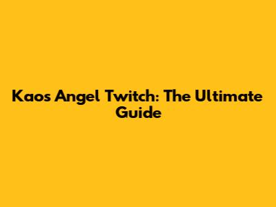 Kaos Angel Twitch: The Ultimate Guide