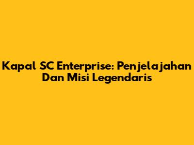 Kapal SC Enterprise: Penjelajahan Dan Misi Legendaris