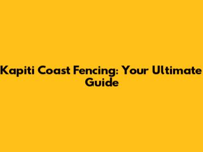 Kapiti Coast Fencing: Your Ultimate Guide