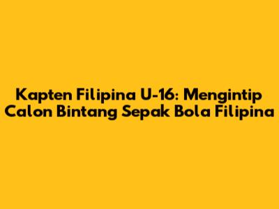 Kapten Filipina U-16: Mengintip Calon Bintang Sepak Bola Filipina