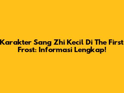 Karakter Sang Zhi Kecil Di The First Frost: Informasi Lengkap!