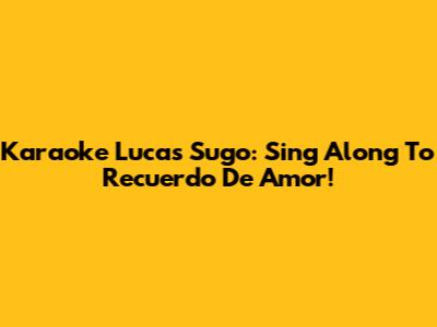 Karaoke Lucas Sugo: Sing Along To Recuerdo De Amor!