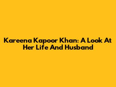 Kareena Kapoor Khan: A Look At Her Life And Husband