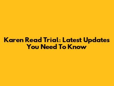 Karen Read Trial: Latest Updates You Need To Know