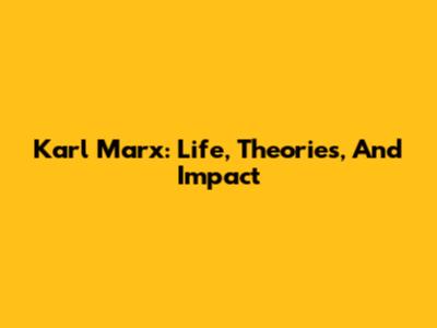 Karl Marx: Life, Theories, And Impact