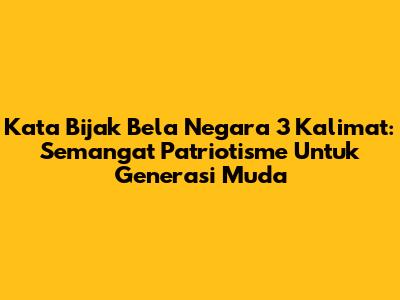 Kata Bijak Bela Negara 3 Kalimat: Semangat Patriotisme Untuk Generasi Muda