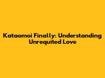 Kataomoi Finally: Understanding Unrequited Love