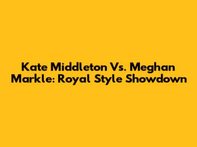 Kate Middleton Vs. Meghan Markle: Royal Style Showdown