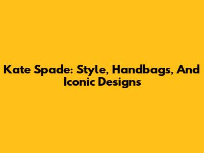 Kate Spade: Style, Handbags, And Iconic Designs