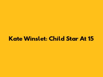 Kate Winslet: Child Star At 15