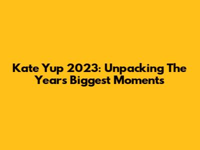 Kate Yup 2023: Unpacking The Year's Biggest Moments