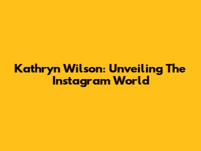 Kathryn Wilson: Unveiling The Instagram World