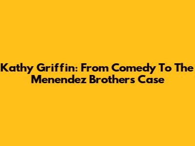 Kathy Griffin: From Comedy To The Menendez Brothers Case