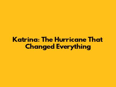 Katrina: The Hurricane That Changed Everything