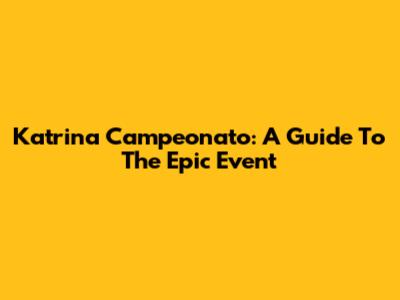 Katrina Campeonato: A Guide To The Epic Event