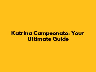 Katrina Campeonato: Your Ultimate Guide