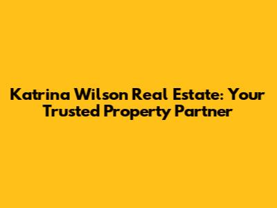 Katrina Wilson Real Estate: Your Trusted Property Partner