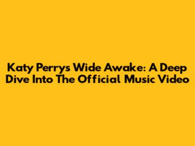 Katy Perry's 'Wide Awake': A Deep Dive Into The Official Music Video