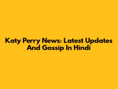 Katy Perry News: Latest Updates And Gossip In Hindi