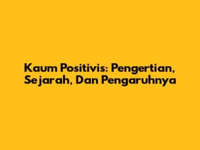 Kaum Positivis: Pengertian, Sejarah, Dan Pengaruhnya