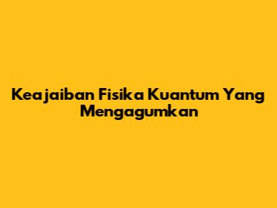 Keajaiban Fisika Kuantum Yang Mengagumkan