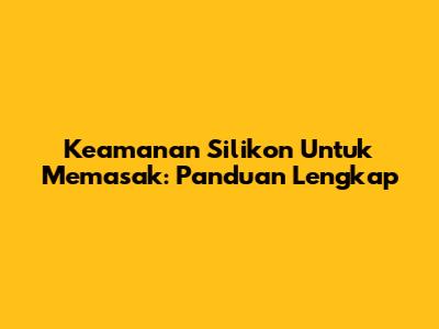 Keamanan Silikon Untuk Memasak: Panduan Lengkap