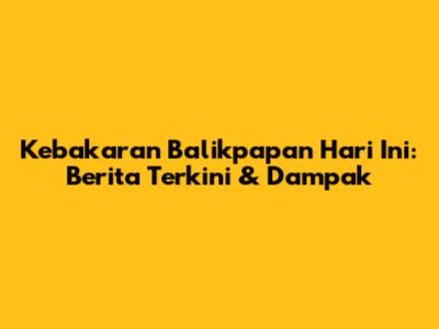 Kebakaran Balikpapan Hari Ini: Berita Terkini & Dampak