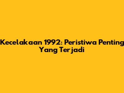 Kecelakaan 1992: Peristiwa Penting Yang Terjadi