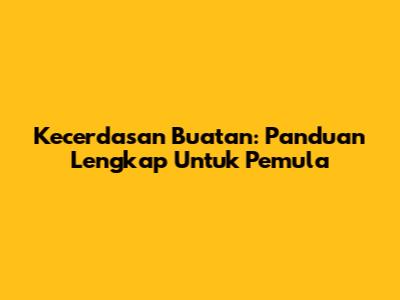 Kecerdasan Buatan: Panduan Lengkap Untuk Pemula