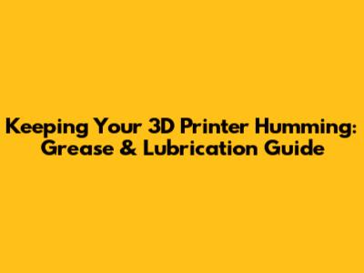 Keeping Your 3D Printer Humming: Grease & Lubrication Guide
