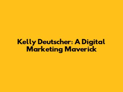 Kelly Deutscher: A Digital Marketing Maverick