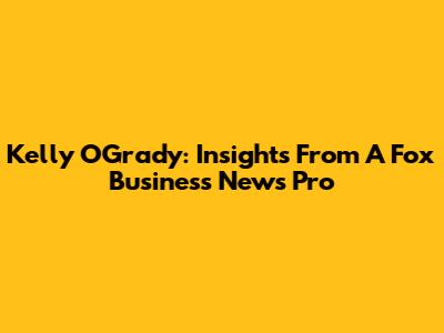 Kelly O'Grady: Insights From A Fox Business News Pro