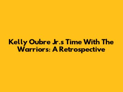 Kelly Oubre Jr.'s Time With The Warriors: A Retrospective