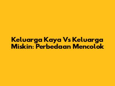 Keluarga Kaya Vs Keluarga Miskin: Perbedaan Mencolok