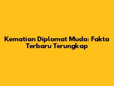 Kematian Diplomat Muda: Fakta Terbaru Terungkap
